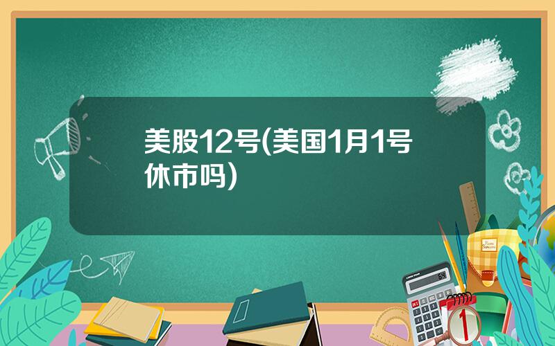 美股12号(美国1月1号休市吗)