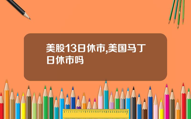 美股13日休市,美国马丁日休市吗
