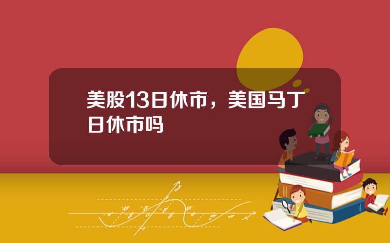 美股13日休市，美国马丁日休市吗