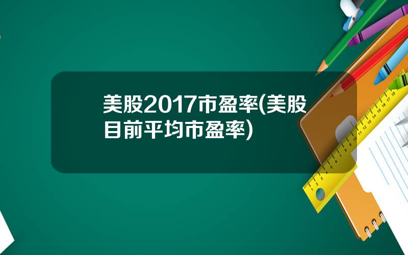 美股2017市盈率(美股目前平均市盈率)