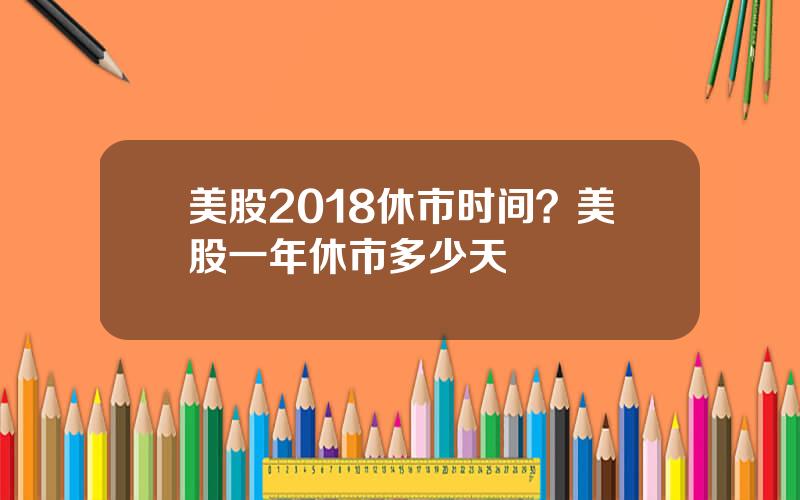 美股2018休市时间？美股一年休市多少天