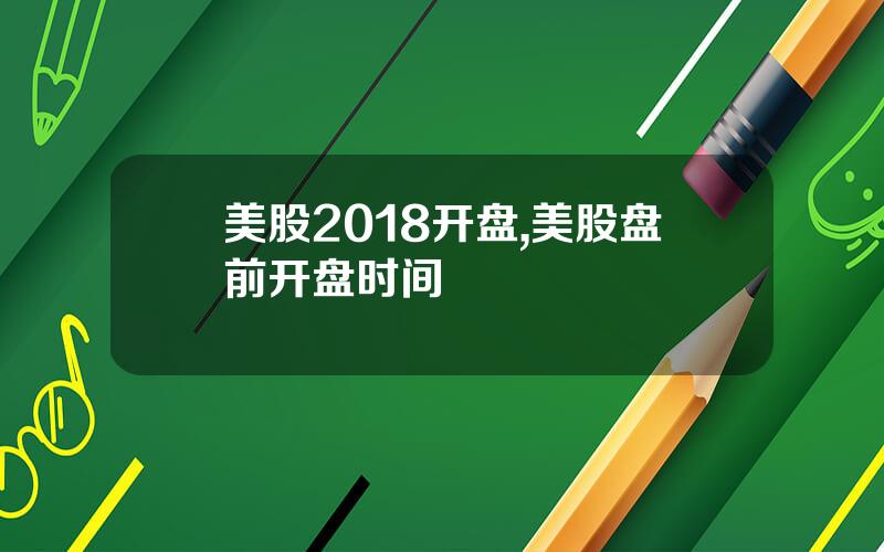 美股2018开盘,美股盘前开盘时间