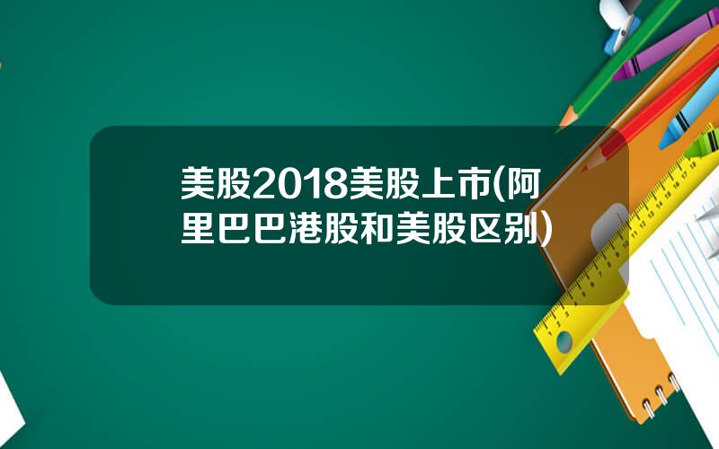 美股2018美股上市(阿里巴巴港股和美股区别)