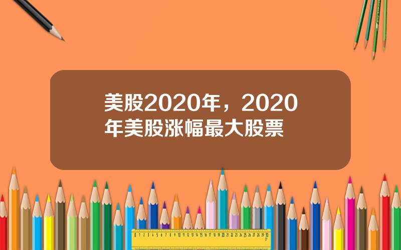 美股2020年，2020年美股涨幅最大股票