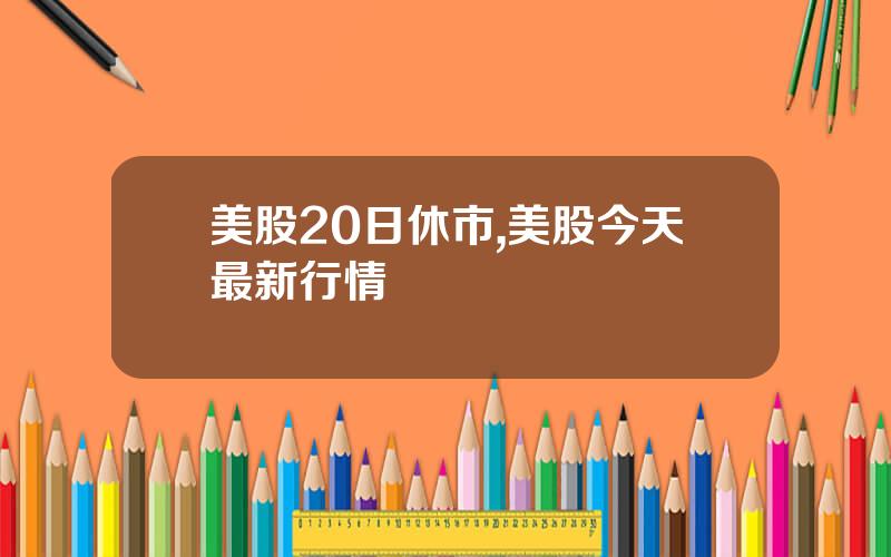 美股20日休市,美股今天最新行情