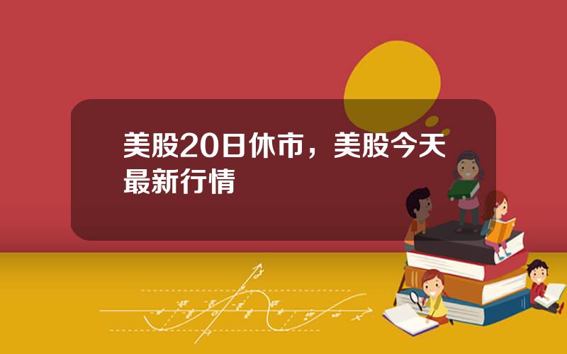 美股20日休市，美股今天最新行情