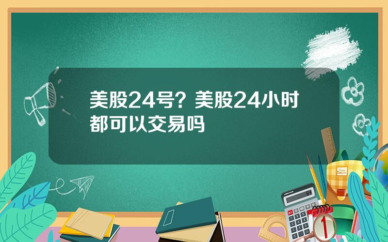 美股24号？美股24小时都可以交易吗
