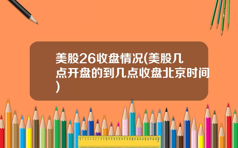 美股26收盘情况(美股几点开盘的到几点收盘北京时间)