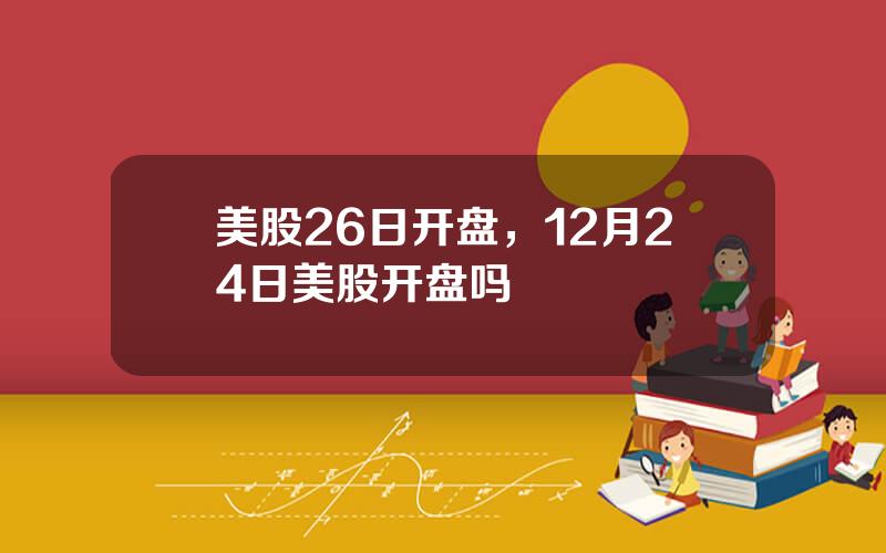 美股26日开盘，12月24日美股开盘吗