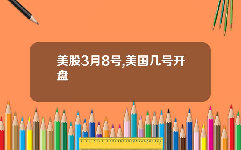 美股3月8号,美国几号开盘