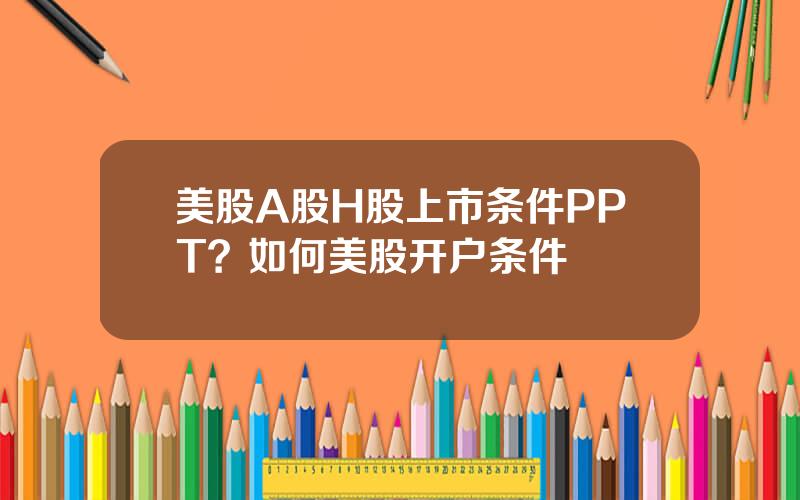 美股A股H股上市条件PPT？如何美股开户条件