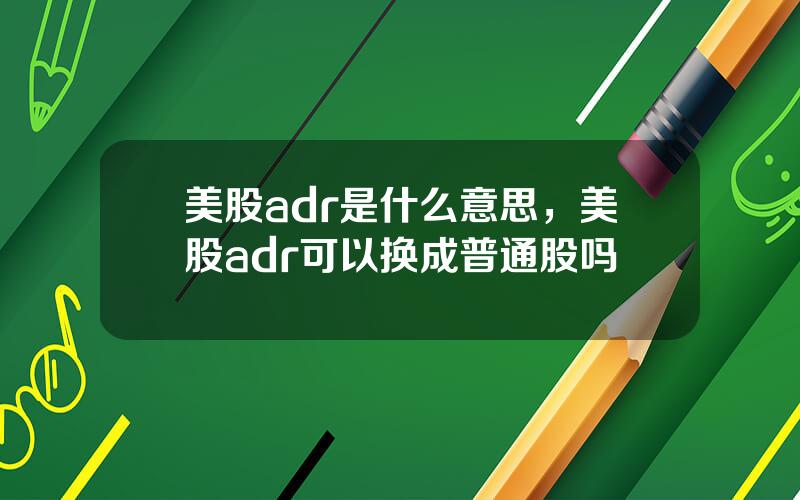 美股adr是什么意思，美股adr可以换成普通股吗