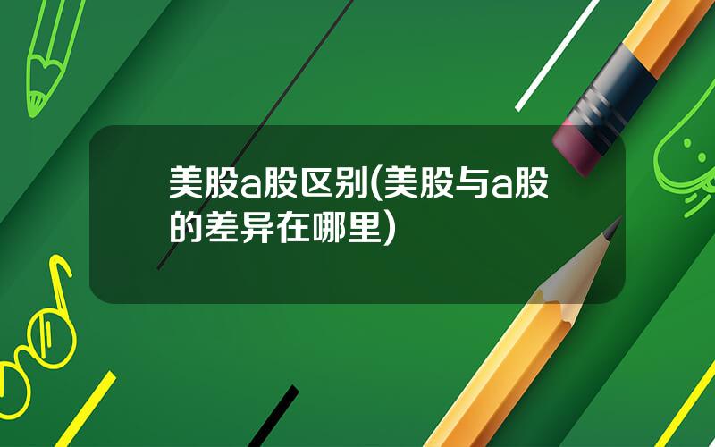 美股a股区别(美股与a股的差异在哪里)