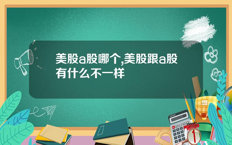 美股a股哪个,美股跟a股有什么不一样
