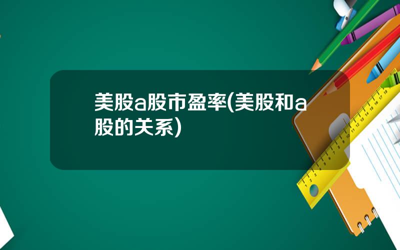 美股a股市盈率(美股和a股的关系)