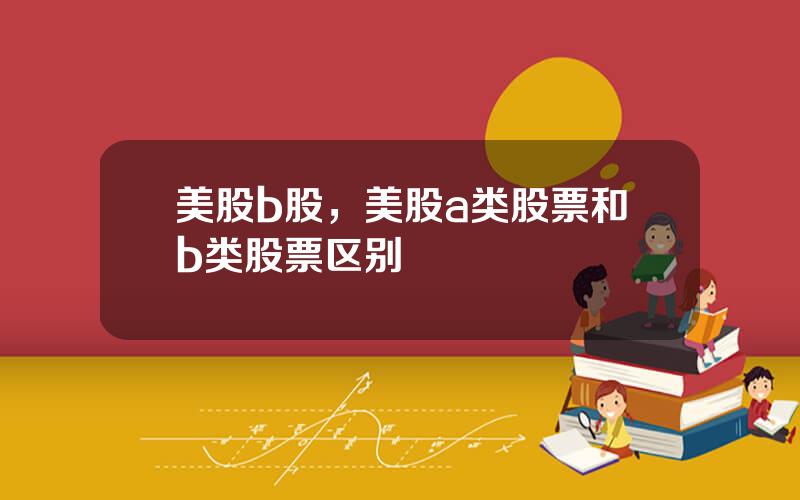 美股b股，美股a类股票和b类股票区别