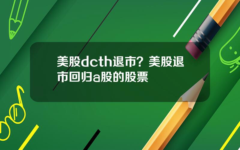 美股dcth退市？美股退市回归a股的股票