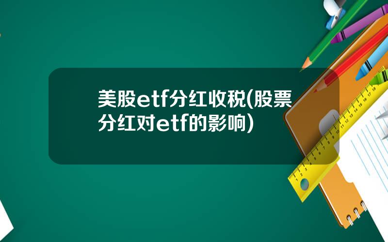 美股etf分红收税(股票分红对etf的影响)