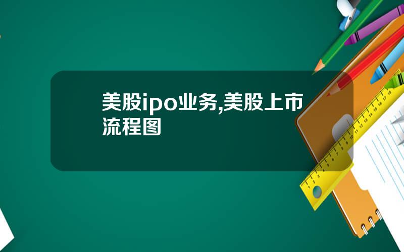 美股ipo业务,美股上市流程图