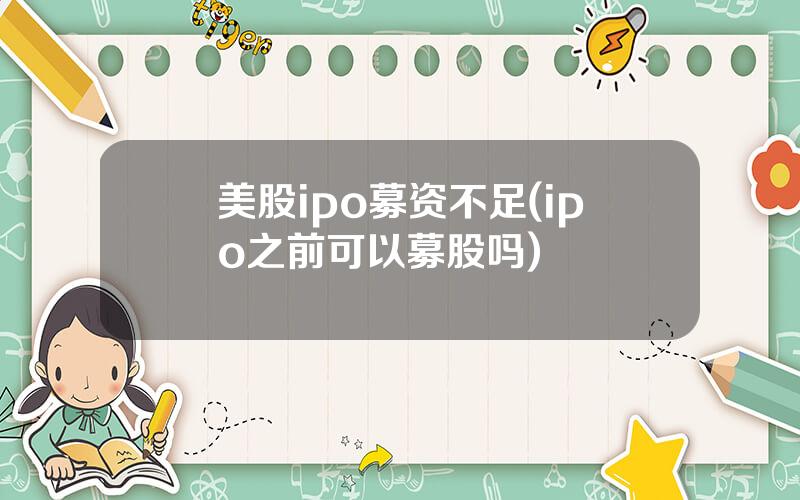 美股ipo募资不足(ipo之前可以募股吗)