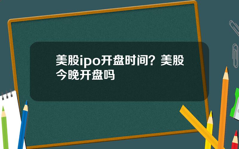 美股ipo开盘时间？美股今晚开盘吗