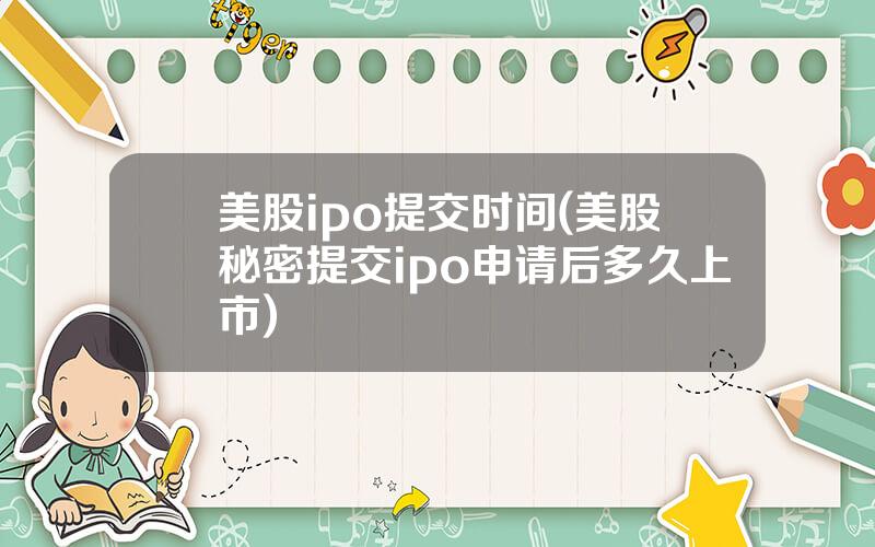 美股ipo提交时间(美股秘密提交ipo申请后多久上市)