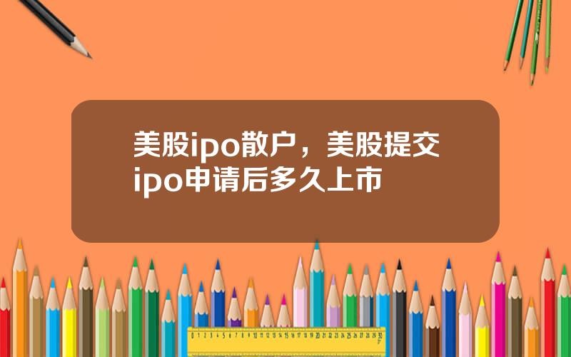 美股ipo散户，美股提交ipo申请后多久上市