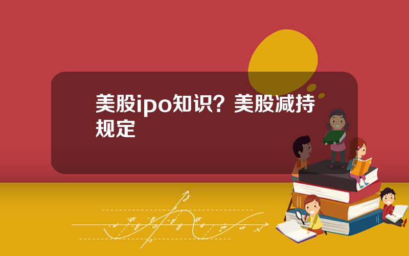 美股ipo知识？美股减持规定