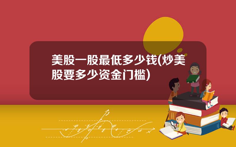 美股一股最低多少钱(炒美股要多少资金门槛)