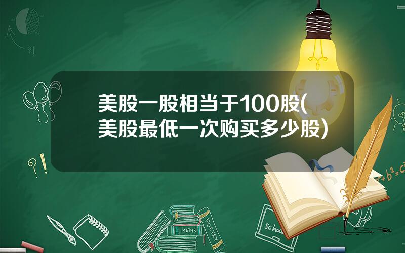 美股一股相当于100股(美股最低一次购买多少股)