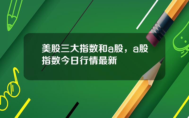 美股三大指数和a股，a股指数今日行情最新
