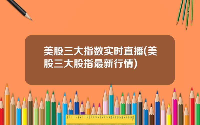 美股三大指数实时直播(美股三大股指最新行情)