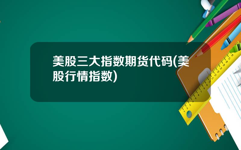 美股三大指数期货代码(美股行情指数)