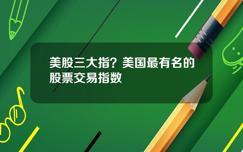 美股三大指？美国最有名的股票交易指数