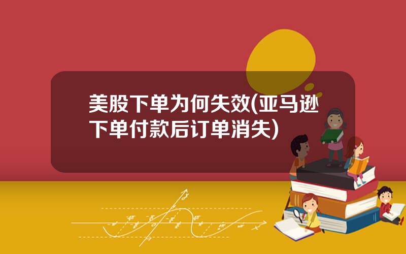 美股下单为何失效(亚马逊下单付款后订单消失)