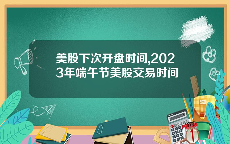 美股下次开盘时间,2023年端午节美股交易时间
