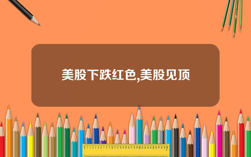美股下跌红色,美股见顶