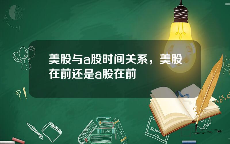 美股与a股时间关系，美股在前还是a股在前