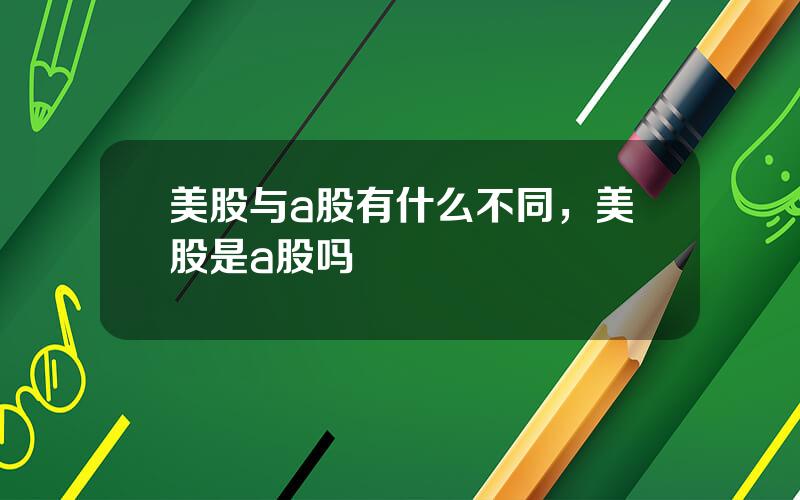 美股与a股有什么不同，美股是a股吗