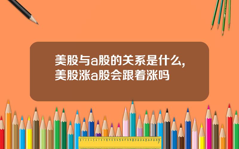 美股与a股的关系是什么,美股涨a股会跟着涨吗