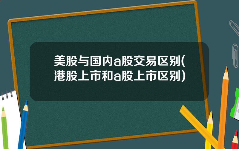 美股与国内a股交易区别(港股上市和a股上市区别)