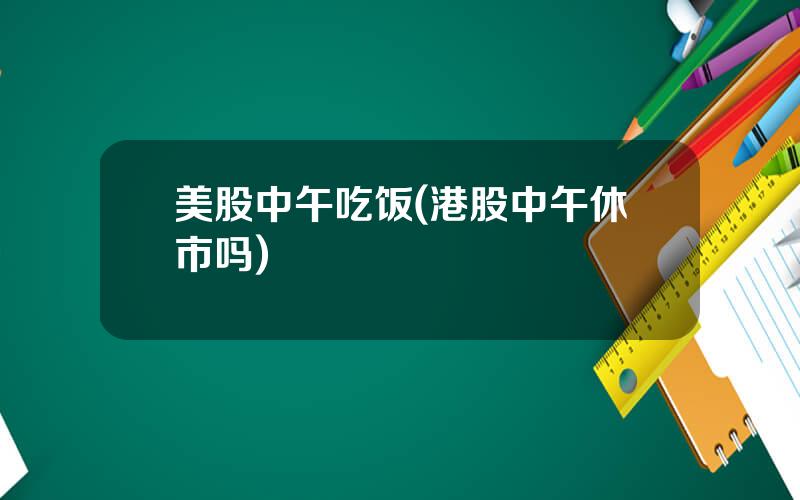 美股中午吃饭(港股中午休市吗)