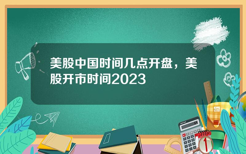 美股中国时间几点开盘，美股开市时间2023