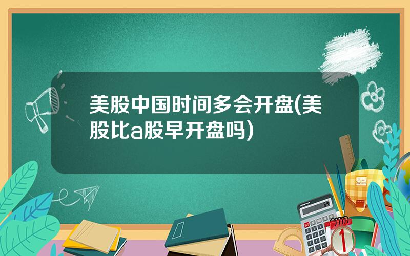 美股中国时间多会开盘(美股比a股早开盘吗)