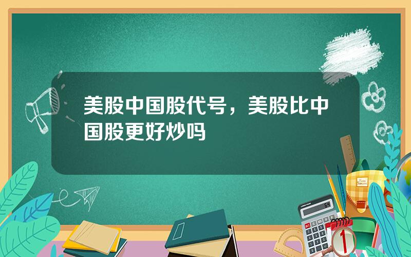 美股中国股代号，美股比中国股更好炒吗