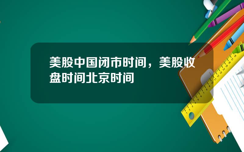 美股中国闭市时间，美股收盘时间北京时间