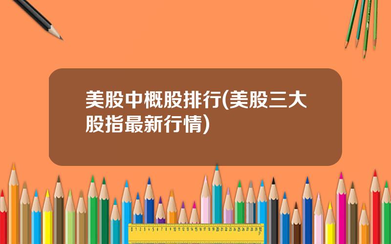 美股中概股排行(美股三大股指最新行情)