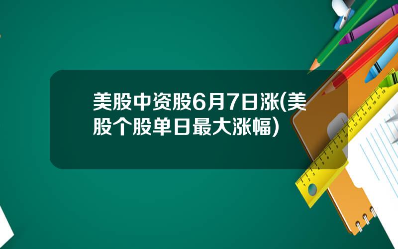 美股中资股6月7日涨(美股个股单日最大涨幅)