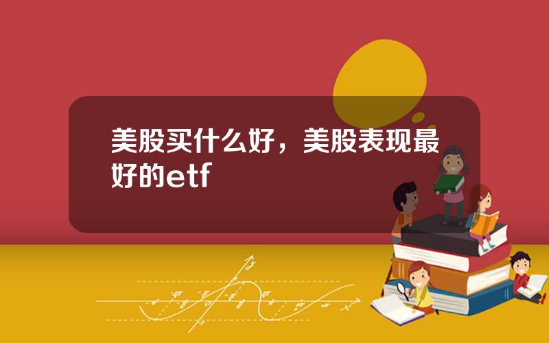 美股买什么好，美股表现最好的etf