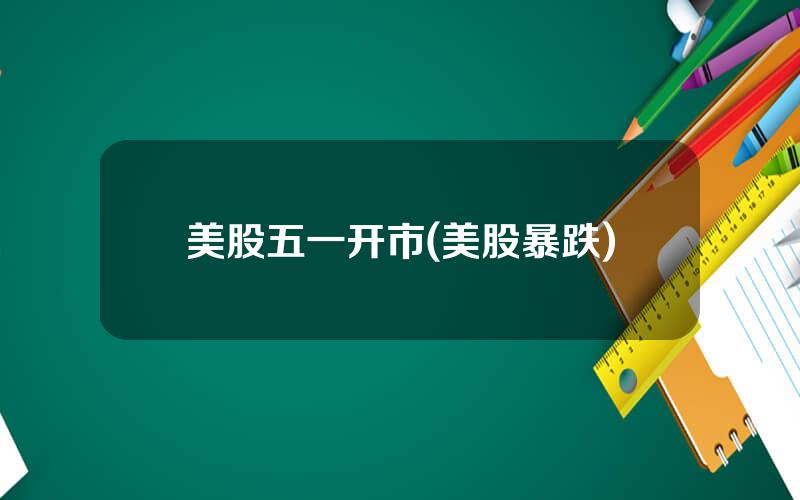 美股五一开市(美股暴跌)